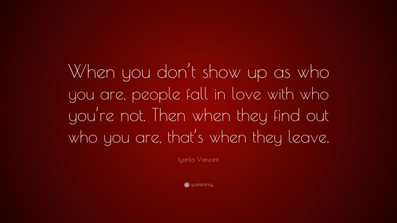 Iyanla Vanzant Quote: “When you don’t show up as who you are, people fall in love with who you’re not. Then when they find out who you are, that’s when they leave.”