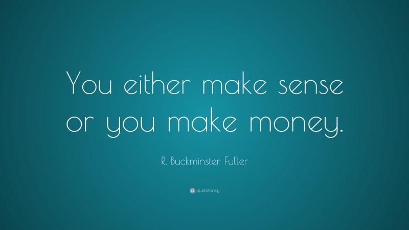 R. Buckminster Fuller Quote: “You either make sense or you make money.”
