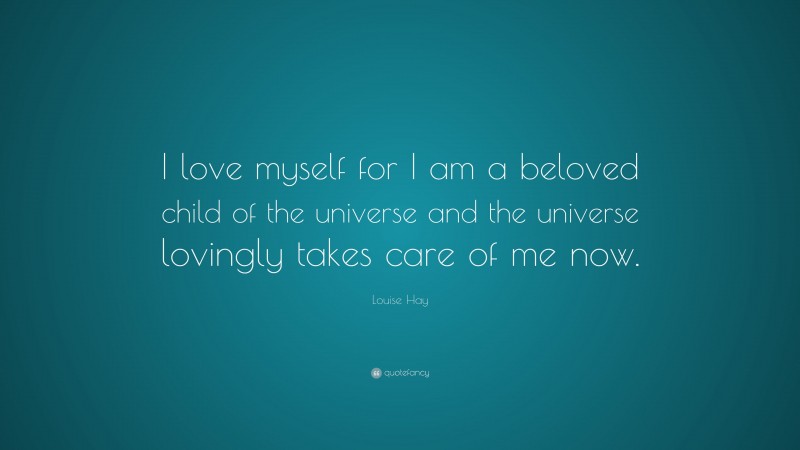Louise Hay Quote: “I love myself for I am a beloved child of the universe and the universe lovingly takes care of me now.”