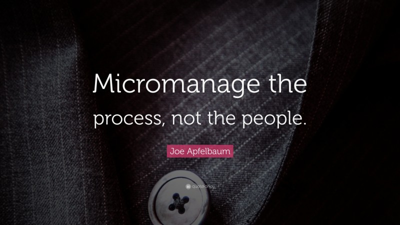 Joe Apfelbaum Quote: “Micromanage the process, not the people.”