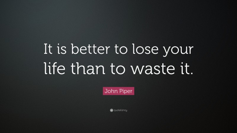 John Piper Quote: “It is better to lose your life than to waste it.”