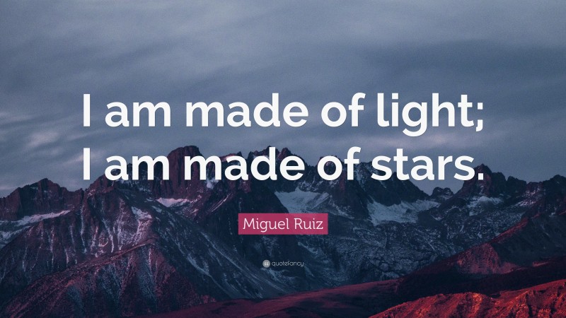 Miguel Ruiz Quote: “I am made of light; I am made of stars.”
