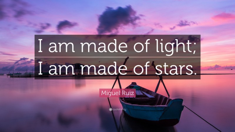 Miguel Ruiz Quote: “I am made of light; I am made of stars.”