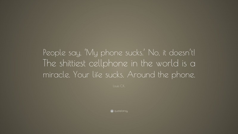 Louis C.K. Quote: “People say, ‘My phone sucks.’ No, it doesn’t! The shittiest cellphone in the world is a miracle. Your life sucks. Around the phone.”