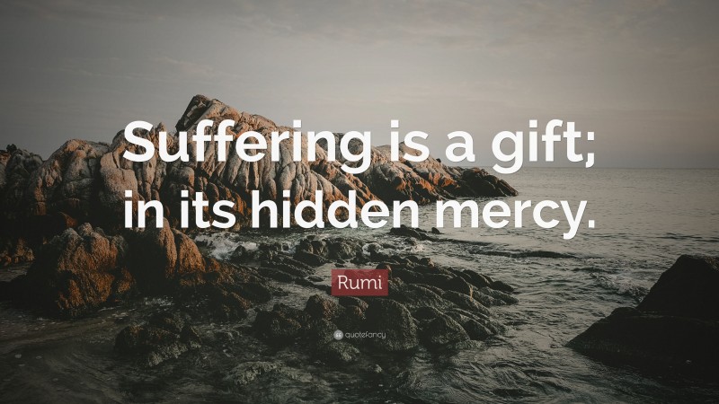 Rumi Quote: “Suffering is a gift; in its hidden mercy.”