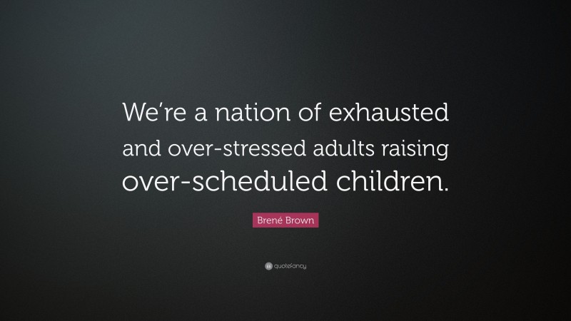Brené Brown Quote: “We’re a nation of exhausted and over-stressed adults raising over-scheduled children.”