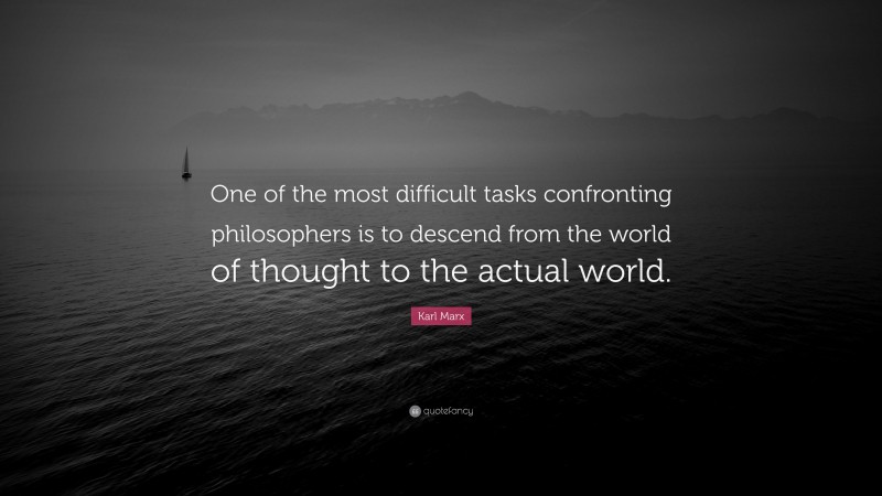 Karl Marx Quote: “One of the most difficult tasks confronting philosophers is to descend from the world of thought to the actual world.”