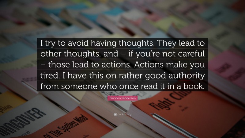 Brandon Sanderson Quote: “I try to avoid having thoughts. They lead to other thoughts, and – if you’re not careful – those lead to actions. Actions make you tired. I have this on rather good authority from someone who once read it in a book.”