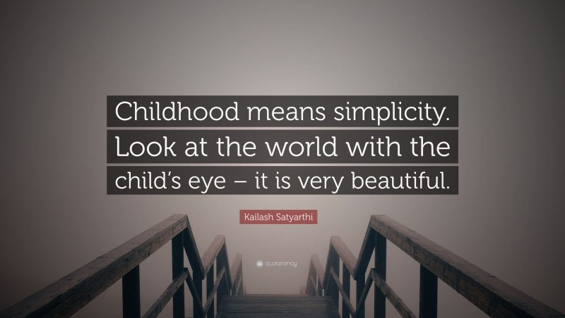 Kailash Satyarthi Quote: “Childhood means simplicity. Look at the world with the child’s eye – it is very beautiful.”