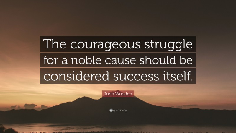 John Wooden Quote: “The courageous struggle for a noble cause should be considered success itself.”