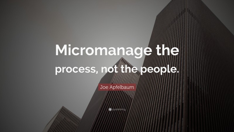Joe Apfelbaum Quote: “Micromanage the process, not the people.”