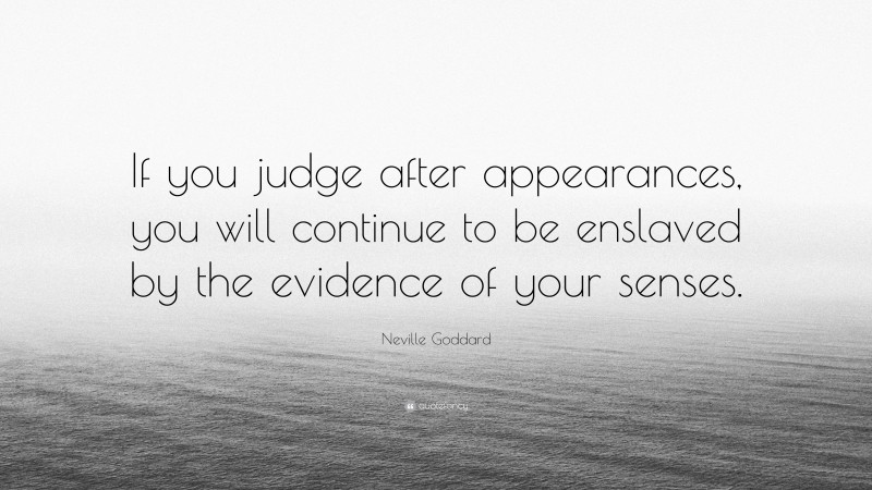 Neville Goddard Quote: “If you judge after appearances, you will continue to be enslaved by the evidence of your senses.”