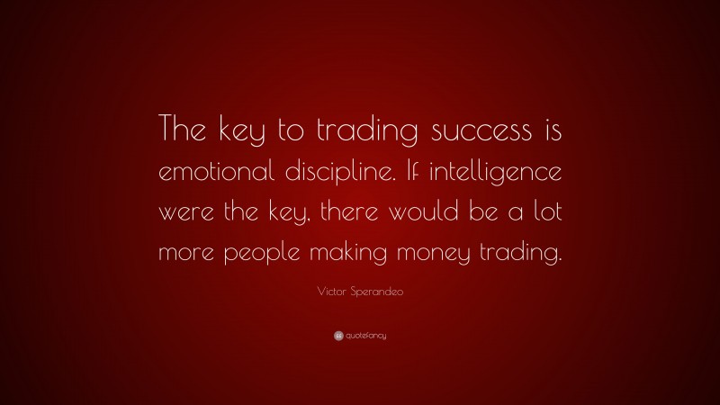 Victor Sperandeo Quote: “The key to trading success is emotional discipline. If intelligence were the key, there would be a lot more people making money trading.”