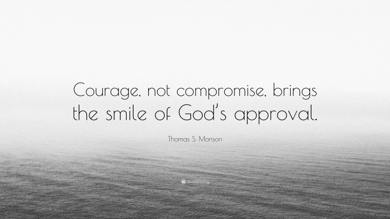 Thomas S. Monson Quote: “Courage, not compromise, brings the smile of God’s approval.”