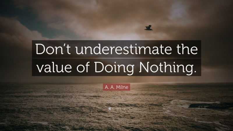 A. A. Milne Quote: “Don’t underestimate the value of Doing Nothing.”