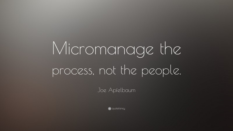 Joe Apfelbaum Quote: “Micromanage the process, not the people.”