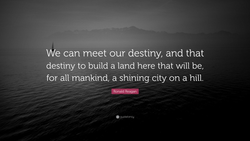 Ronald Reagan Quote: “We can meet our destiny, and that destiny to build a land here that will be, for all mankind, a shining city on a hill.”
