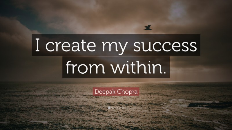 Deepak Chopra Quote: “I create my success from within.”