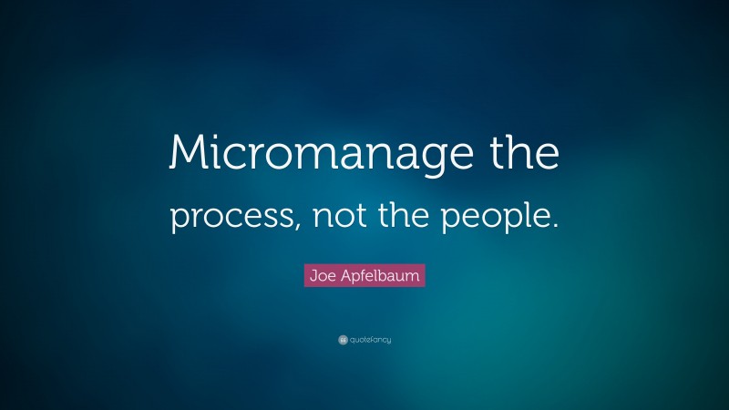 Joe Apfelbaum Quote: “Micromanage the process, not the people.”