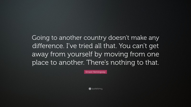 Ernest Hemingway Quote: “Going to another country doesn’t make any difference. I’ve tried all that. You can’t get away from yourself by moving from one place to another. There’s nothing to that.”