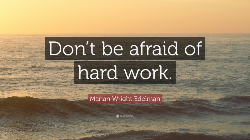 Marian Wright Edelman Quote: “Don’t be afraid of hard work.”