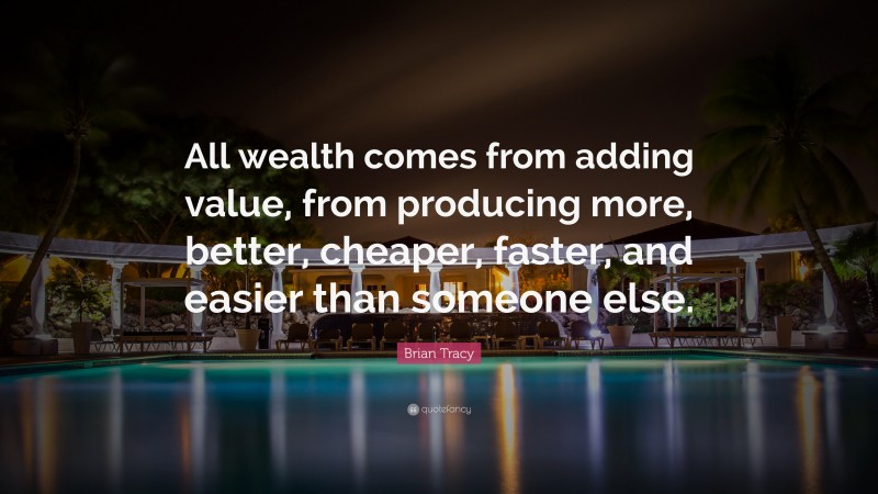 Brian Tracy Quote: “All wealth comes from adding value, from producing more, better, cheaper, faster, and easier than someone else.”