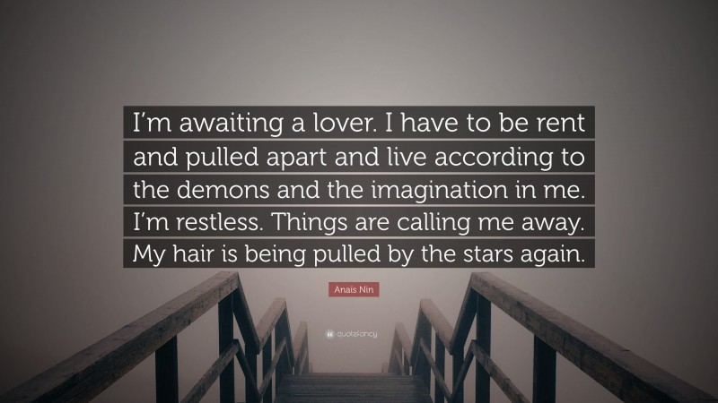 Anaïs Nin Quote: “I’m awaiting a lover. I have to be rent and pulled apart and live according to the demons and the imagination in me. I’m restless. Things are calling me away. My hair is being pulled by the stars again.”