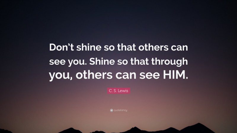 C. S. Lewis Quote: “Don’t shine so that others can see you. Shine so that through you, others can see HIM.”