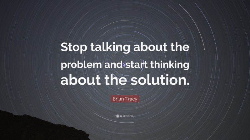 Brian Tracy Quote: “Stop talking about the problem and start thinking about the solution.”