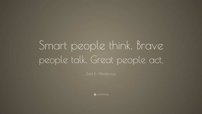 Ziad K. Abdelnour Quote: “Smart people think. Brave people talk. Great people act.”