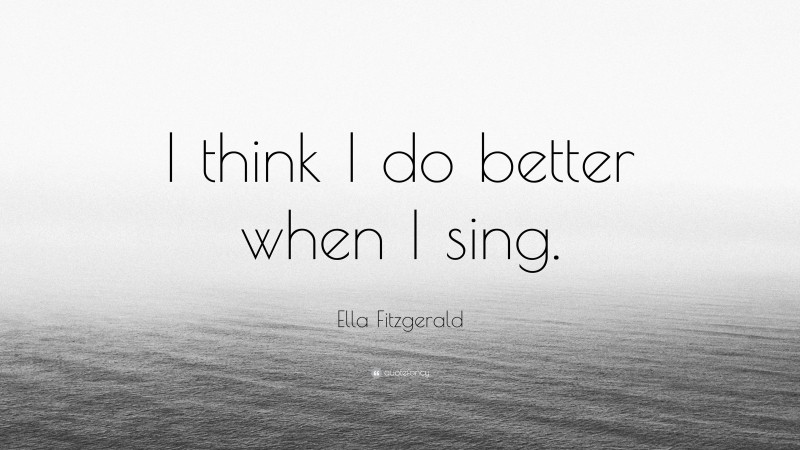 Ella Fitzgerald Quote: “I think I do better when I sing.”