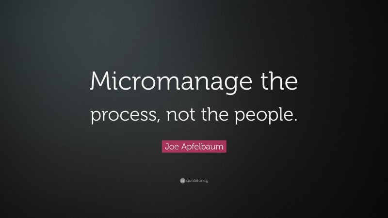 Joe Apfelbaum Quote: “Micromanage the process, not the people.”