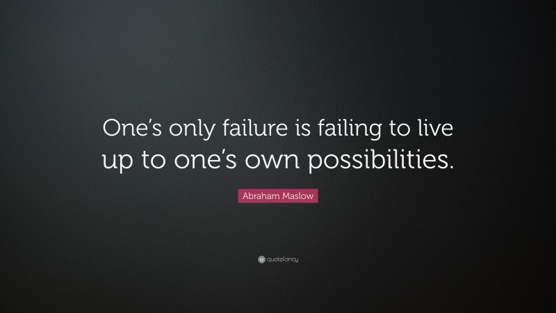 Abraham Maslow Quote: “One’s only failure is failing to live up to one’s own possibilities.”