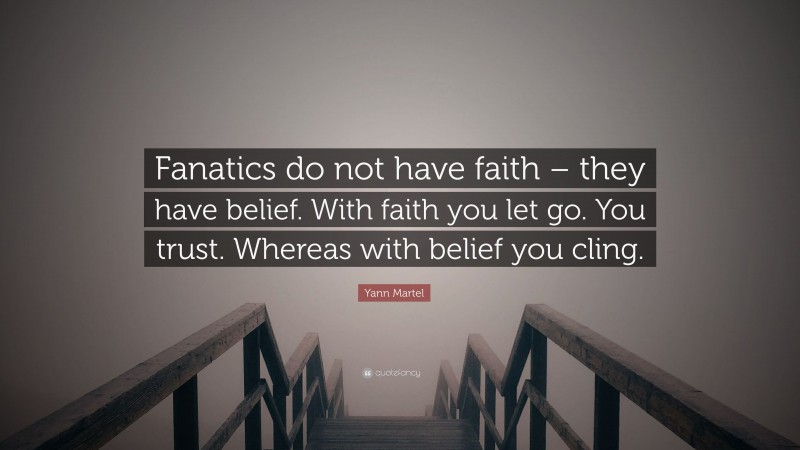 Yann Martel Quote: “Fanatics do not have faith – they have belief. With faith you let go. You trust. Whereas with belief you cling.”