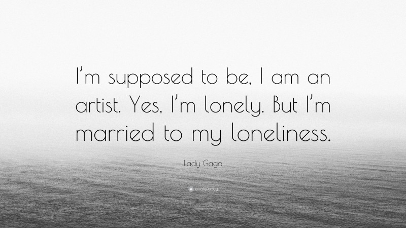 Lady Gaga Quote: “I’m supposed to be, I am an artist. Yes, I’m lonely. But I’m married to my loneliness.”
