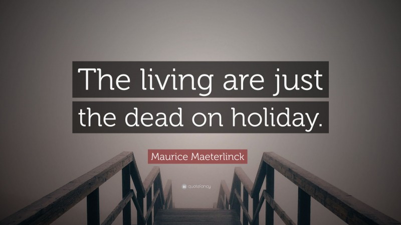 Maurice Maeterlinck Quote: “The living are just the dead on holiday.”
