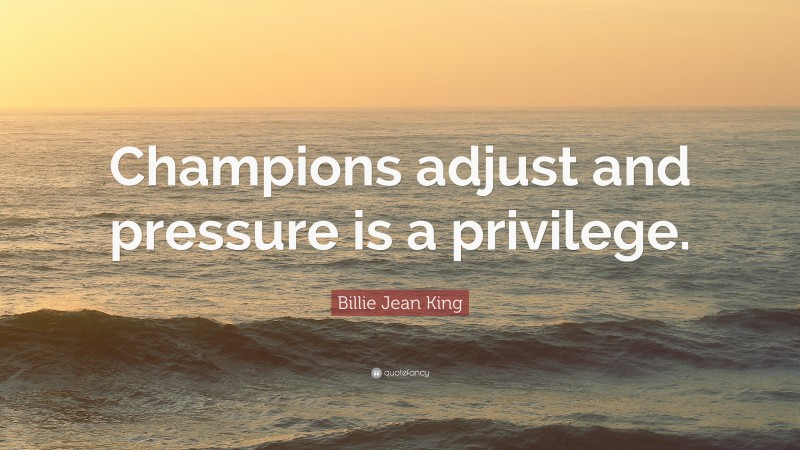 Billie Jean King Quote: “Champions adjust and pressure is a privilege.”
