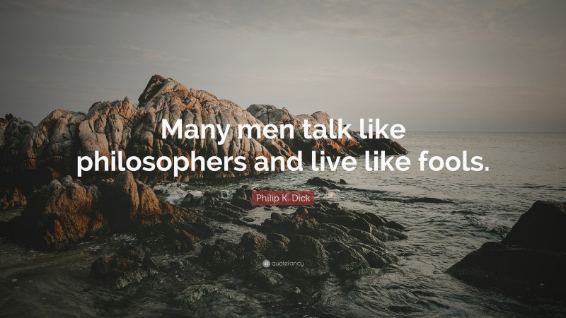Philip K. Dick Quote: “Many men talk like philosophers and live like fools.”
