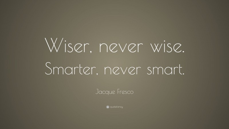 Jacque Fresco Quote: “Wiser, never wise. Smarter, never smart.”