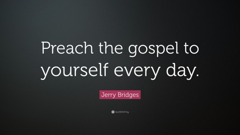 Jerry Bridges Quote: “Preach the gospel to yourself every day.”