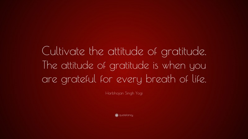 Harbhajan Singh Yogi Quote: “Cultivate the attitude of gratitude. The attitude of gratitude is when you are grateful for every breath of life.”
