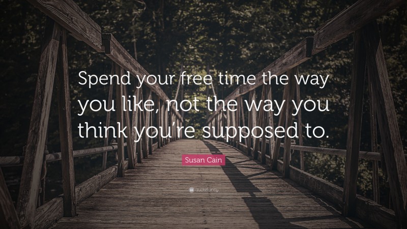Susan Cain Quote: “Spend your free time the way you like, not the way you think you’re supposed to.”