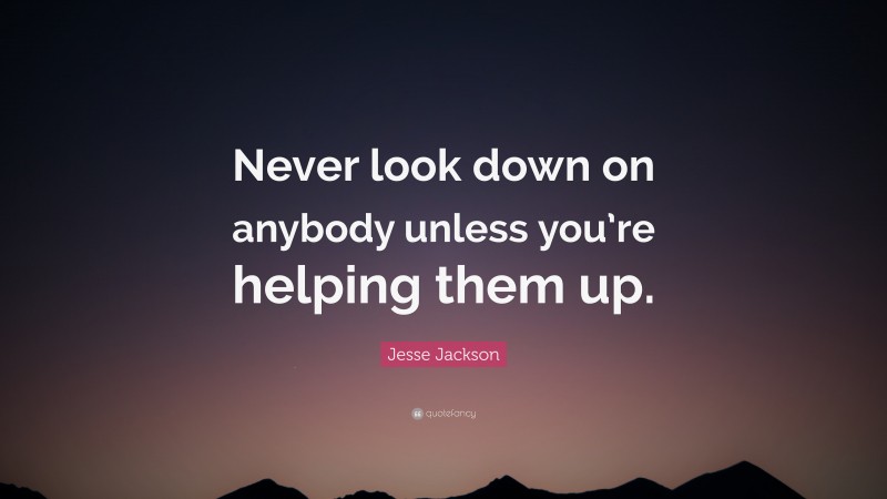 Jesse Jackson Quote: “Never look down on anybody unless you’re helping them up.”