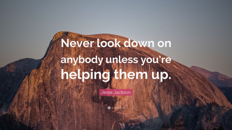 Jesse Jackson Quote: “Never look down on anybody unless you’re helping ...