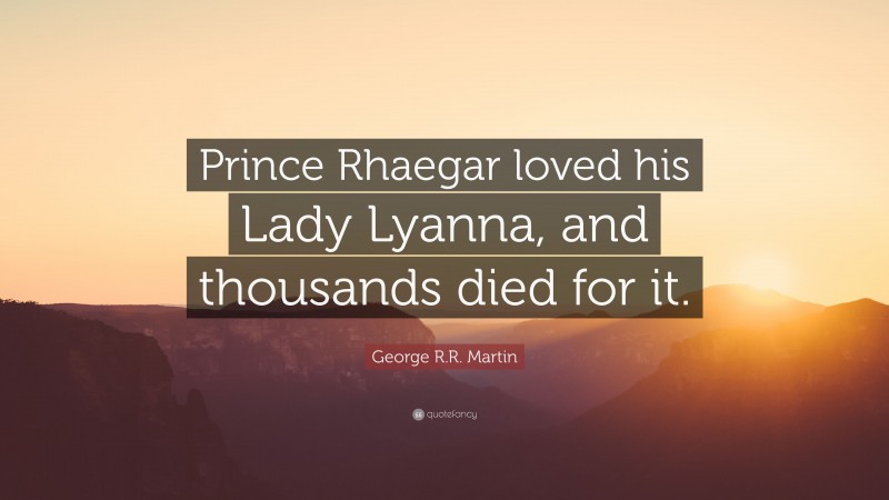 George R.R. Martin Quote: “Prince Rhaegar loved his Lady Lyanna, and thousands died for it.”