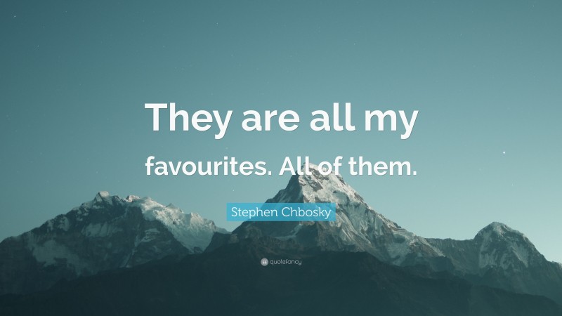 Stephen Chbosky Quote: “They are all my favourites. All of them.”