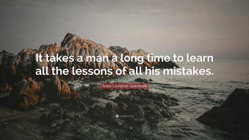 Jesse Lauriston Livermore Quote: “It takes a man a long time to learn all the lessons of all his mistakes.”