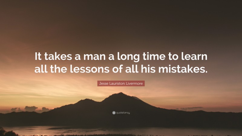 Jesse Lauriston Livermore Quote: “It takes a man a long time to learn all the lessons of all his mistakes.”