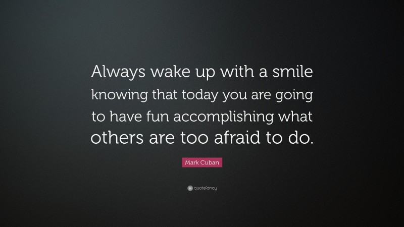 Mark Cuban Quote: “Always wake up with a smile knowing that today you are going to have fun accomplishing what others are too afraid to do.”