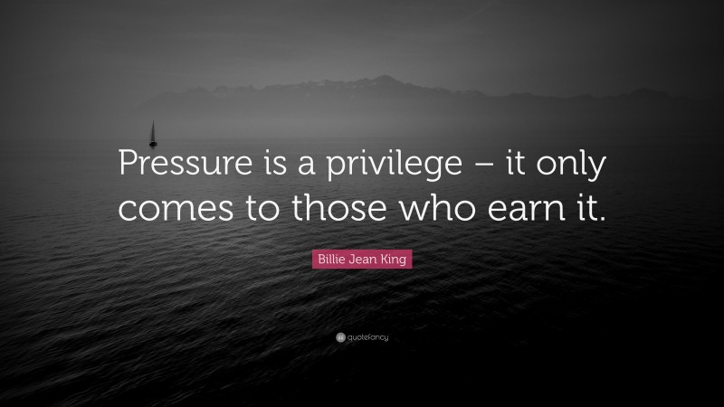 Billie Jean King Quote: “Pressure is a privilege – it only comes to those who earn it.”